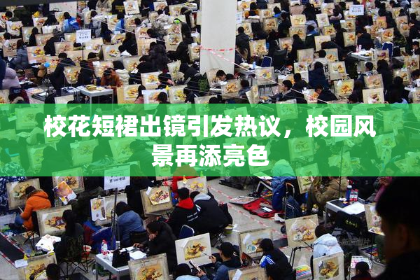 校花短裙出镜引发热议，校园风景再添亮色
