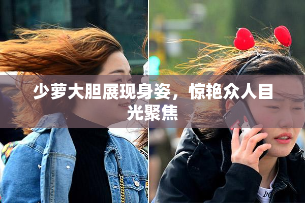 少萝大胆展现身姿，惊艳众人目光聚焦
