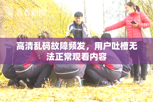 高清乱码故障频发，用户吐槽无法正常观看内容