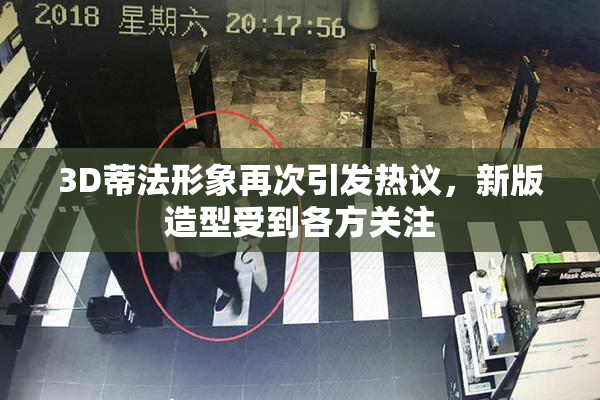3D蒂法形象再次引发热议，新版造型受到各方关注