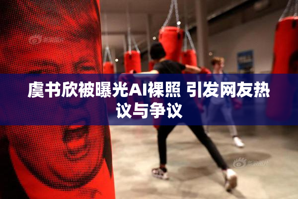 虞书欣被曝光AI裸照 引发网友热议与争议