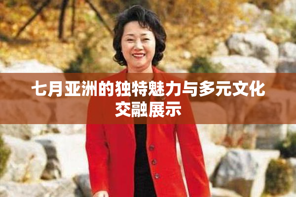 七月亚洲的独特魅力与多元文化交融展示