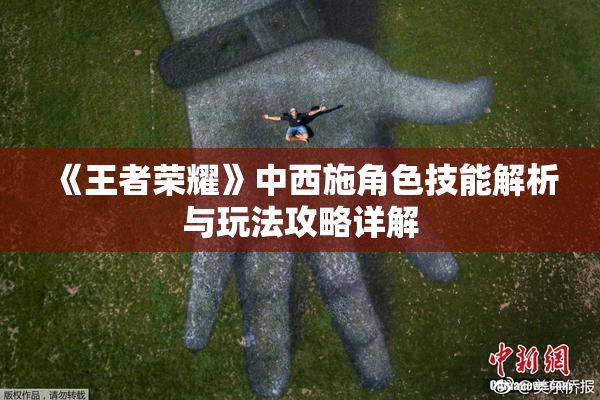 《王者荣耀》中西施角色技能解析与玩法攻略详解