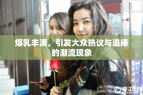 爆乳丰满，引发大众热议与追捧的潮流现象