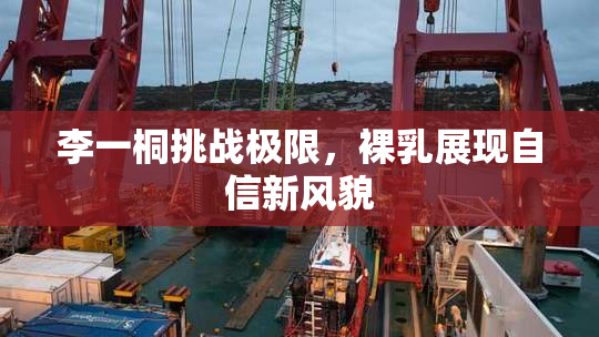 李一桐挑战极限，裸乳展现自信新风貌
