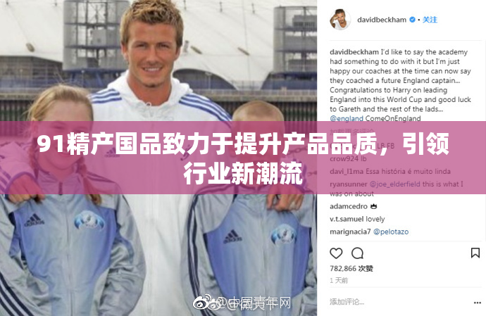 91精产国品致力于提升产品品质，引领行业新潮流