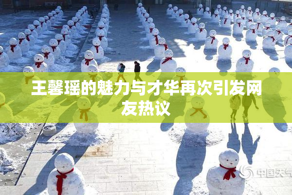 王馨瑶的魅力与才华再次引发网友热议