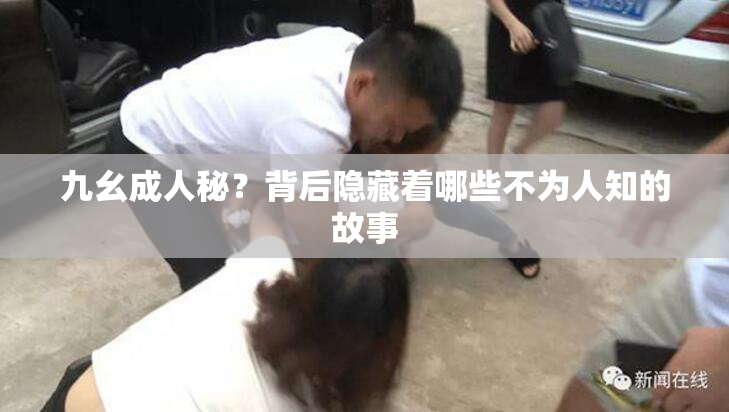 九幺成人秘？背后隐藏着哪些不为人知的故事