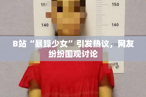 B站“暴躁少女”引发热议，网友纷纷围观讨论