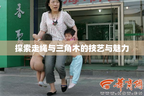 探索走绳与三角木的技艺与魅力