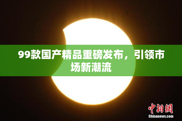 99款国产精品重磅发布，引领市场新潮流