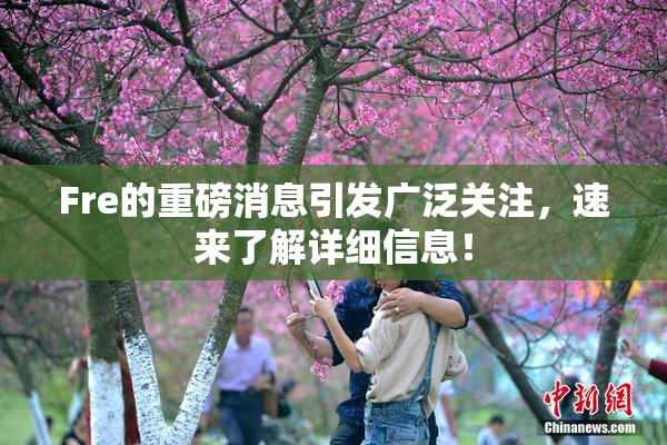 Fre的重磅消息引发广泛关注，速来了解详细信息！