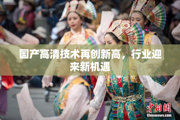 国产高清技术再创新高，行业迎来新机遇