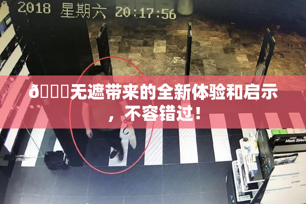 🔞无遮带来的全新体验和启示，不容错过！