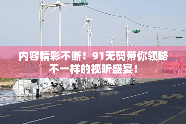 内容精彩不断！91无码带你领略不一样的视听盛宴！
