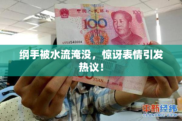 纲手被水流淹没，惊讶表情引发热议！
