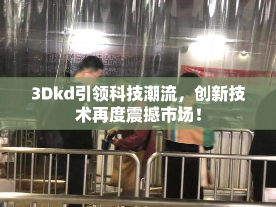 3Dkd引领科技潮流，创新技术再度震撼市场！