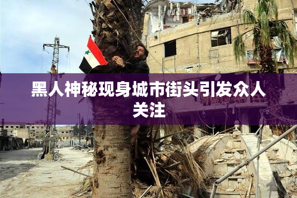 黑人神秘现身城市街头引发众人关注