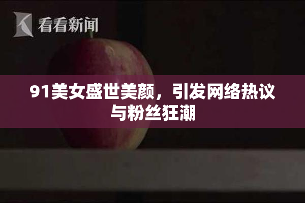 91美女盛世美颜，引发网络热议与粉丝狂潮