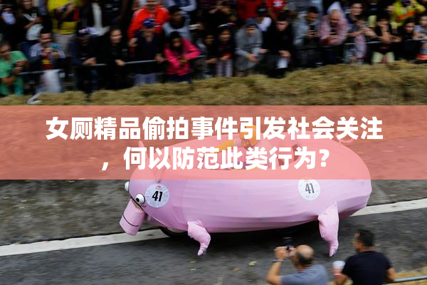 女厕精品偷拍事件引发社会关注，何以防范此类行为？
