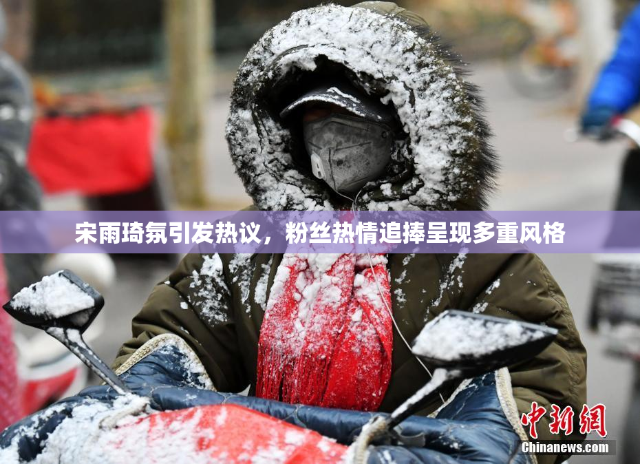 宋雨琦氛引发热议，粉丝热情追捧呈现多重风格