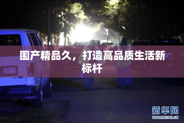 围产精品久，打造高品质生活新标杆