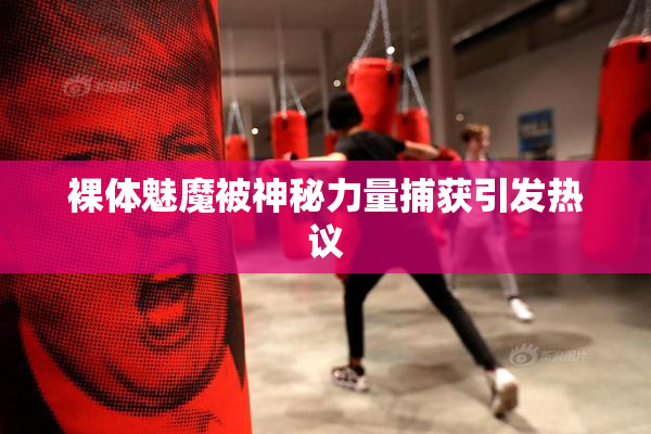 裸体魅魔被神秘力量捕获引发热议