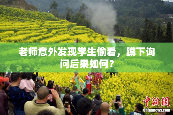 老师意外发现学生偷看，蹲下询问后果如何？