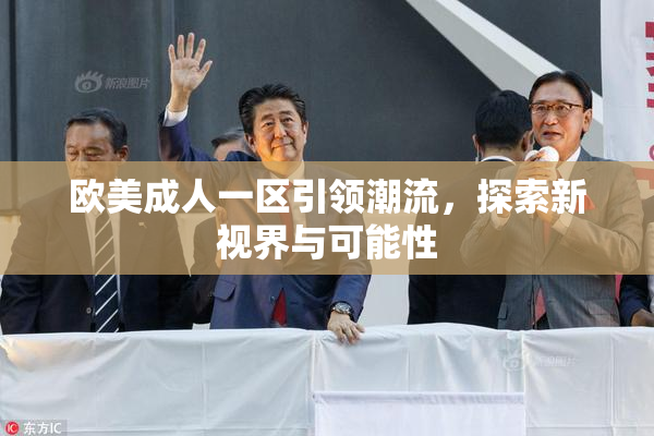 欧美成人一区引领潮流，探索新视界与可能性