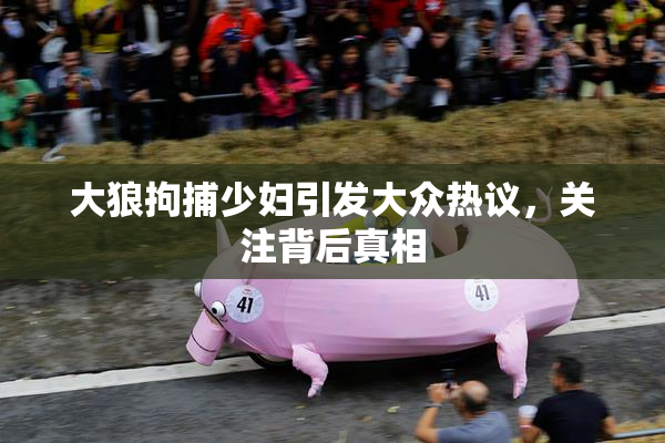 大狼拘捕少妇引发大众热议，关注背后真相