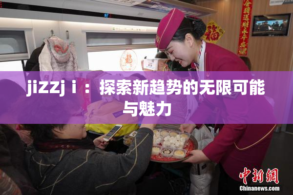 jiZZjⅰ：探索新趋势的无限可能与魅力