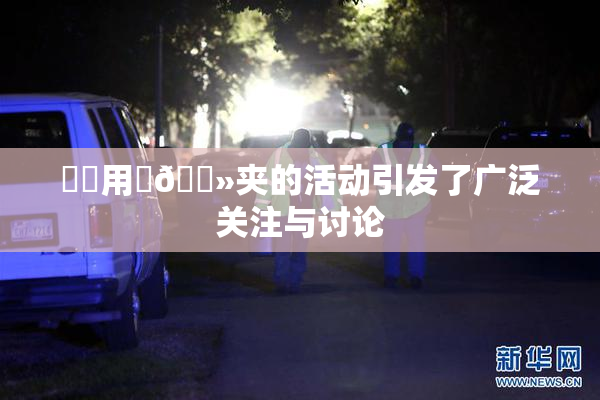 妺妺用‌🐻夹的活动引发了广泛关注与讨论