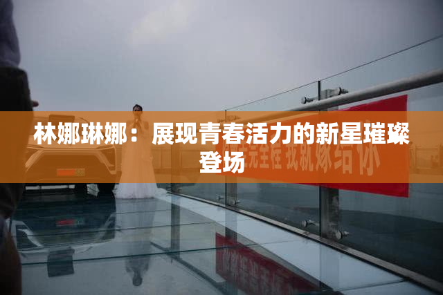 林娜琳娜：展现青春活力的新星璀璨登场