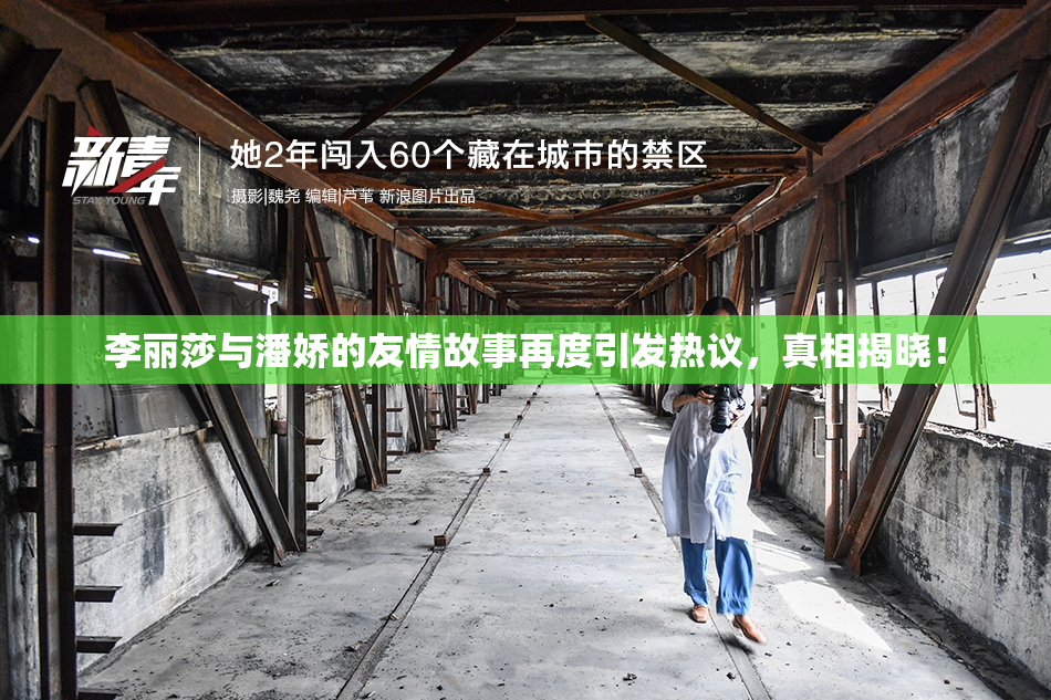 李丽莎与潘娇的友情故事再度引发热议，真相揭晓！
