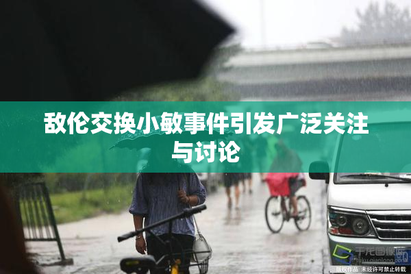 敌伦交换小敏事件引发广泛关注与讨论