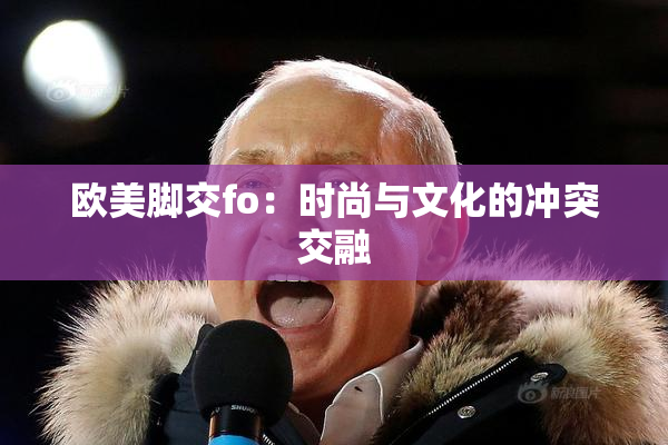 欧美脚交fo：时尚与文化的冲突交融