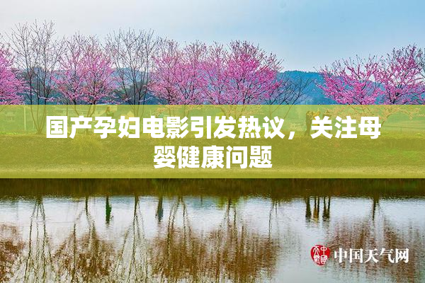 国产孕妇电影引发热议，关注母婴健康问题
