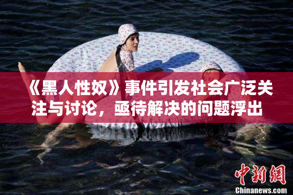 《黑人性奴》事件引发社会广泛关注与讨论，亟待解决的问题浮出水面