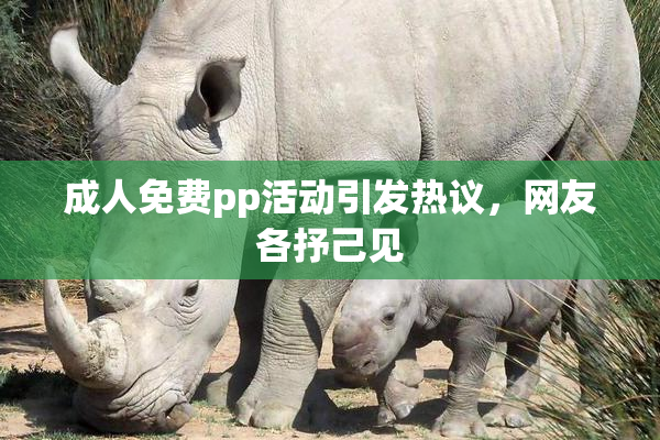 成人免费pp活动引发热议，网友各抒己见