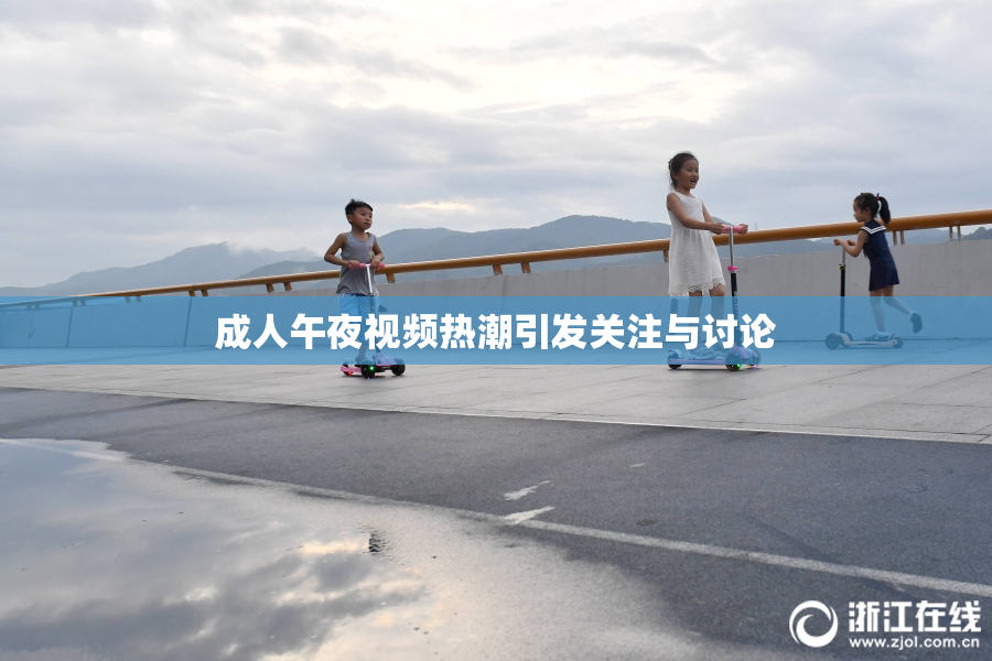 成人午夜视频热潮引发关注与讨论