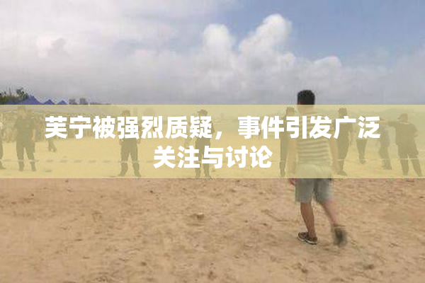 芙宁被强烈质疑，事件引发广泛关注与讨论