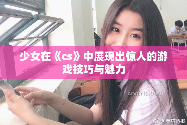 少女在《cs》中展现出惊人的游戏技巧与魅力