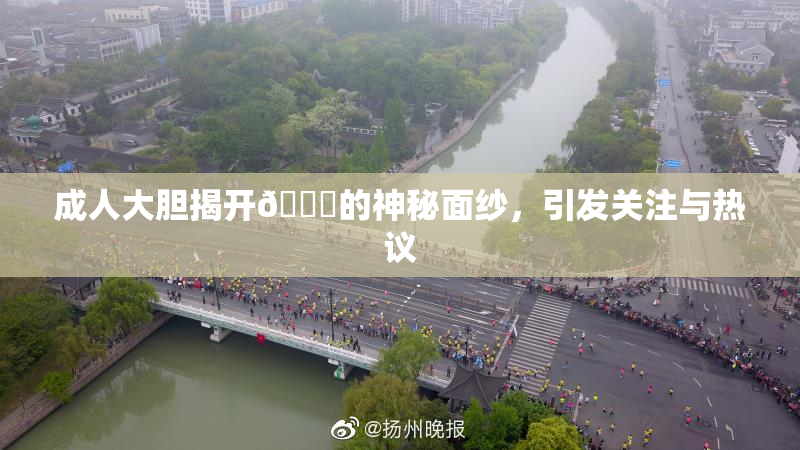 成人大胆揭开🍑的神秘面纱，引发关注与热议