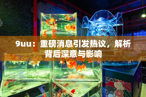 9uu：重磅消息引发热议，解析背后深意与影响