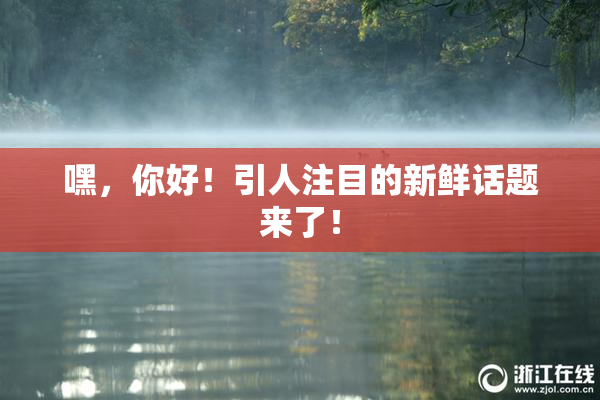 嘿，你好！引人注目的新鲜话题来了！