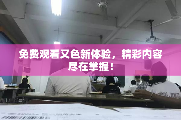 免费观看又色新体验，精彩内容尽在掌握！