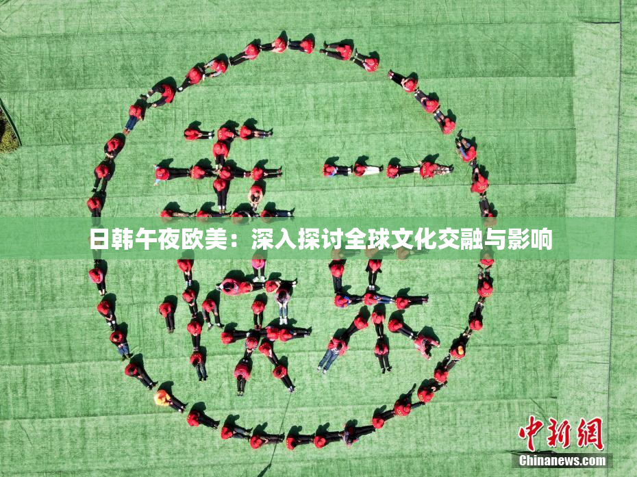 日韩午夜欧美：深入探讨全球文化交融与影响