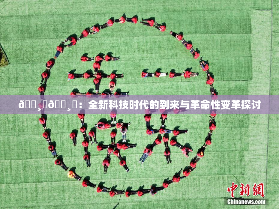 🌸‌🌸‌：全新科技时代的到来与革命性变革探讨