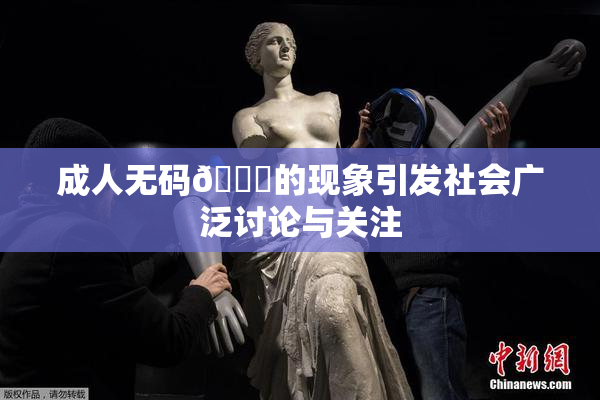 成人无码🔞的现象引发社会广泛讨论与关注