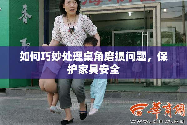 如何巧妙处理桌角磨损问题，保护家具安全